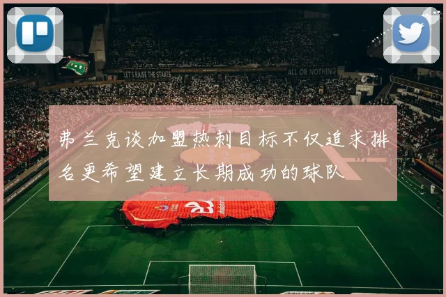 弗兰克谈加盟热刺目标不仅追求排名更希望建立长期成功的球队