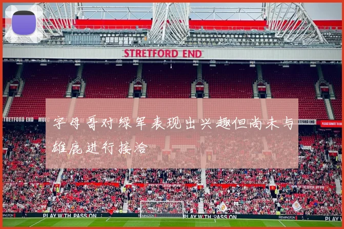 字母哥对绿军表现出兴趣但尚未与雄鹿进行接洽