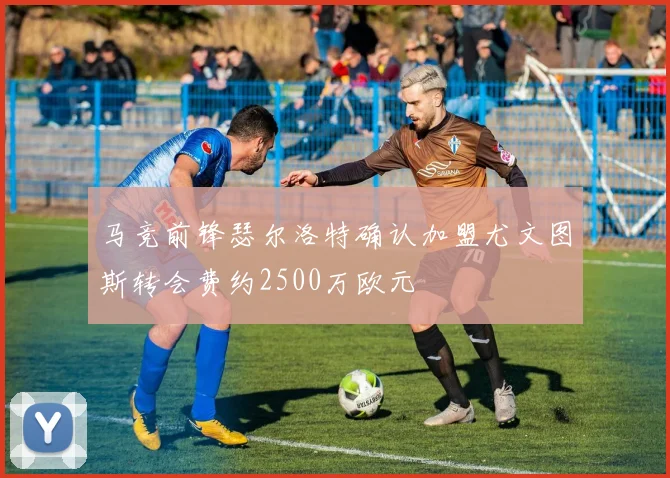 马竞前锋瑟尔洛特确认加盟尤文图斯转会费约2500万欧元