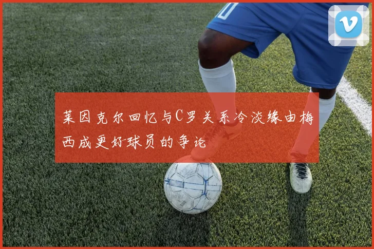 莱因克尔回忆与C罗关系冷淡缘由梅西成更好球员的争论