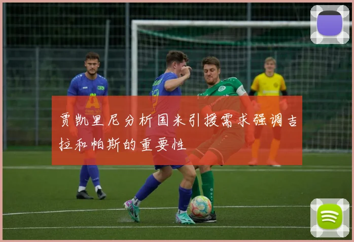 贾凯里尼分析国米引援需求强调吉拉和帕斯的重要性