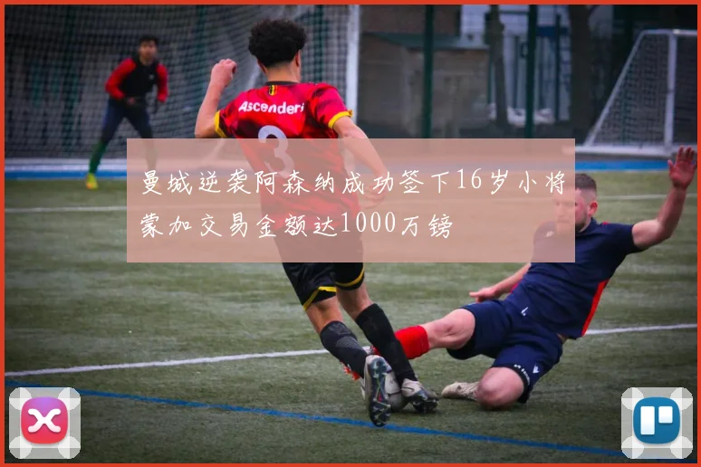 曼城逆袭阿森纳成功签下16岁小将蒙加交易金额达1000万镑