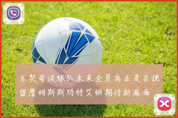 东契奇谈球队未来全员离去是否挽留詹姆斯斯玛特艾顿期待新局面
