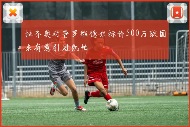 拉齐奥对普罗维德尔标价500万欧国米有意引进凯帕