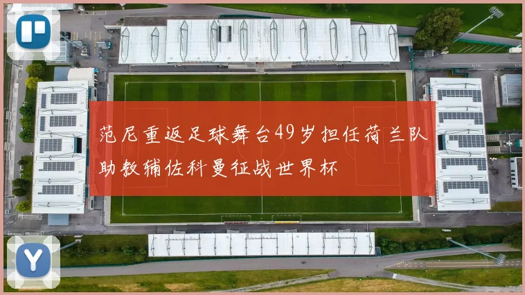 范尼重返足球舞台49岁担任荷兰队助教辅佐科曼征战世界杯
