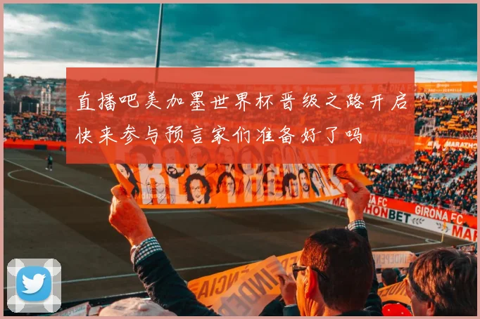 直播吧美加墨世界杯晋级之路开启快来参与预言家们准备好了吗