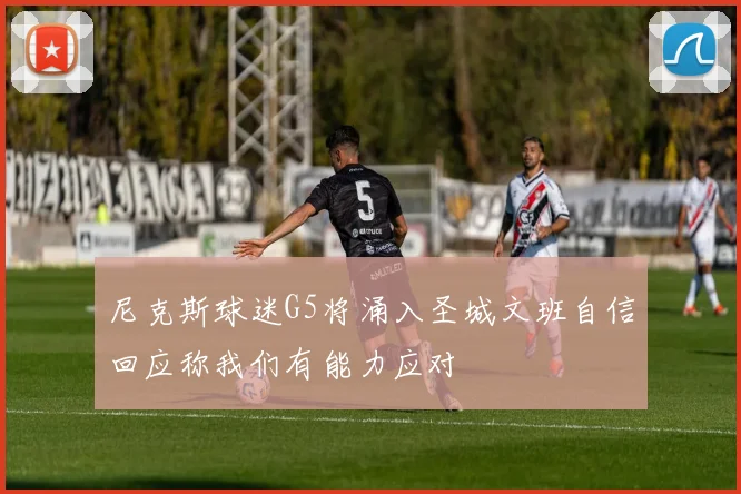 尼克斯球迷G5将涌入圣城文班自信回应称我们有能力应对