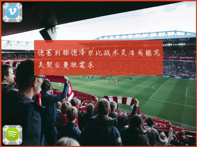 德塞利称德泽尔比战术灵活或能完美契合曼联需求