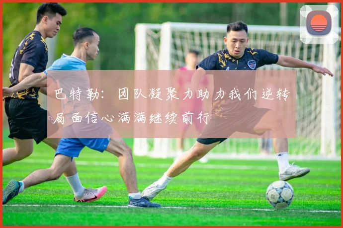 巴特勒：团队凝聚力助力我们逆转局面信心满满继续前行