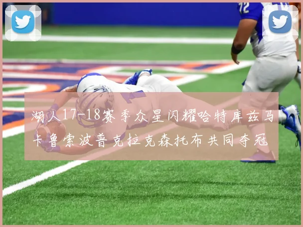 湖人17-18赛季众星闪耀哈特库兹马卡鲁索波普克拉克森托布共同夺冠的辉煌时刻
