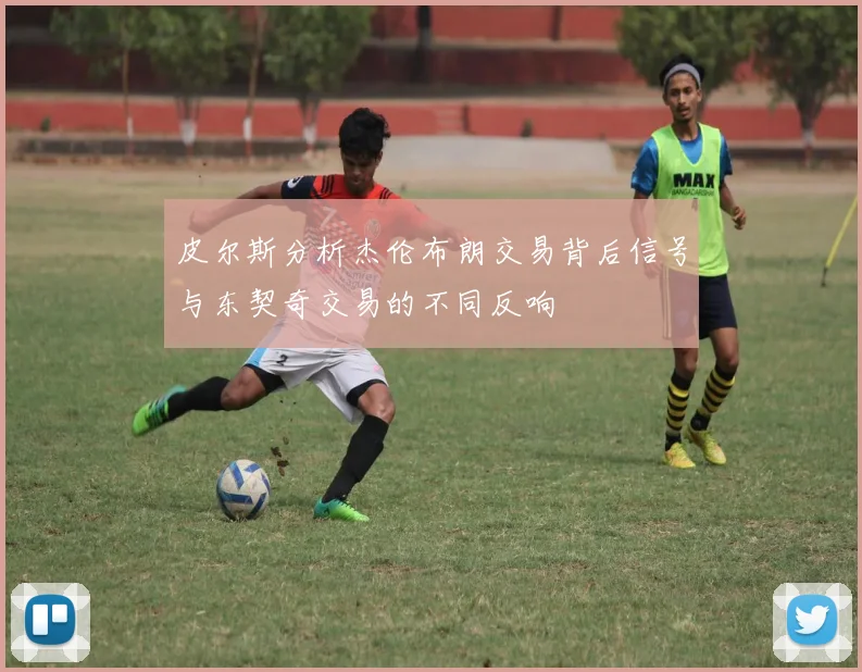 皮尔斯分析杰伦布朗交易背后信号与东契奇交易的不同反响