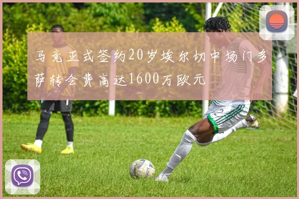 马竞正式签约20岁埃尔切中场门多萨转会费高达1600万欧元