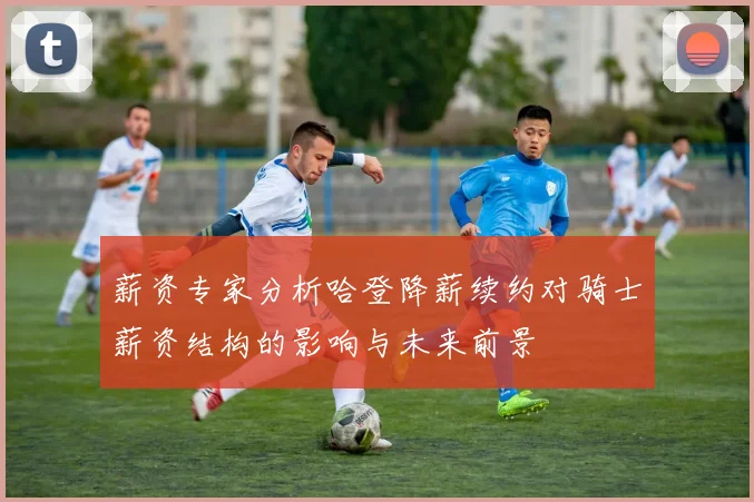 薪资专家分析哈登降薪续约对骑士薪资结构的影响与未来前景