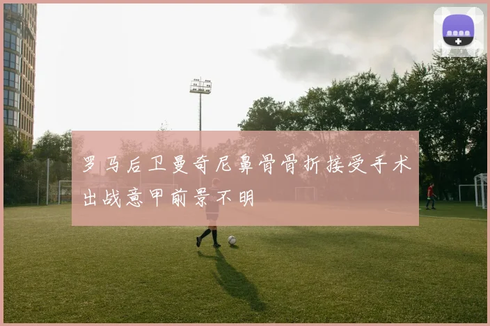 罗马后卫曼奇尼鼻骨骨折接受手术出战意甲前景不明