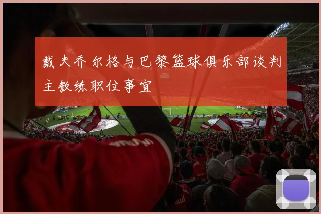戴夫乔尔格与巴黎篮球俱乐部谈判主教练职位事宜