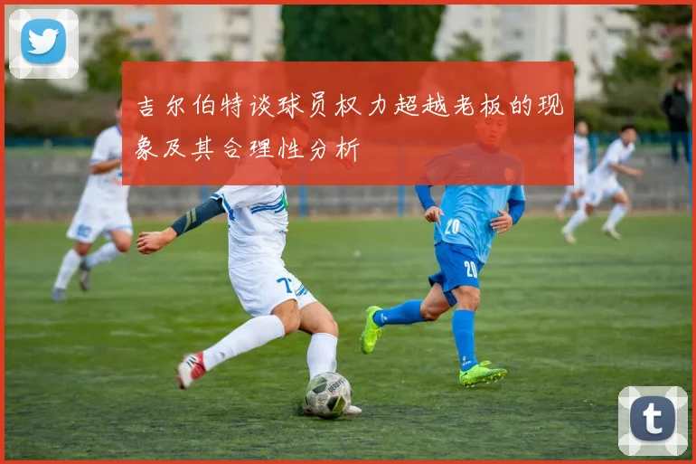 吉尔伯特谈球员权力超越老板的现象及其合理性分析