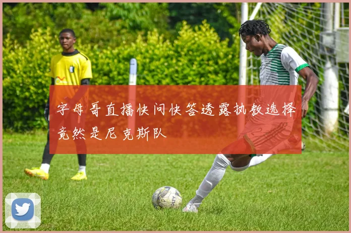 字母哥直播快问快答透露执教选择竟然是尼克斯队