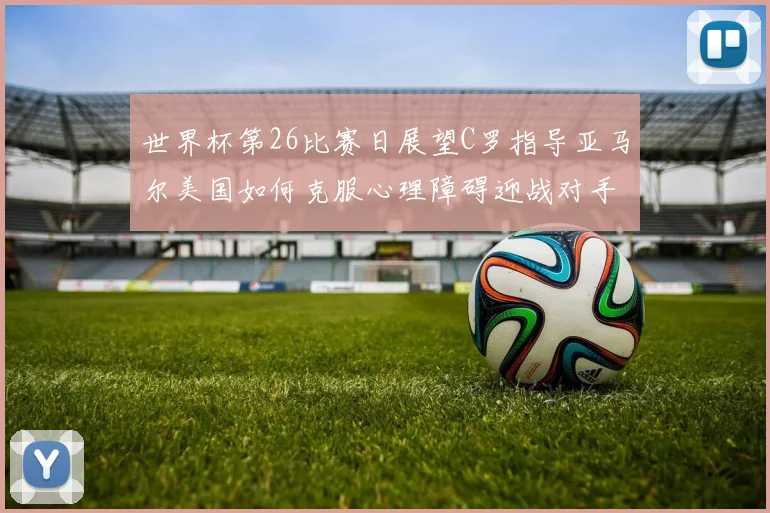 世界杯第26比赛日展望C罗指导亚马尔美国如何克服心理障碍迎战对手